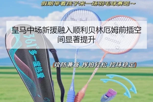 皇马中场新援融入顺利贝林厄姆前插空间显著提升