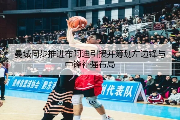 曼城同步推进布阿迪引援并筹划左边锋与中锋补强布局