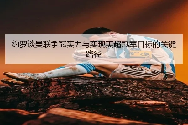 约罗谈曼联争冠实力与实现英超冠军目标的关键路径